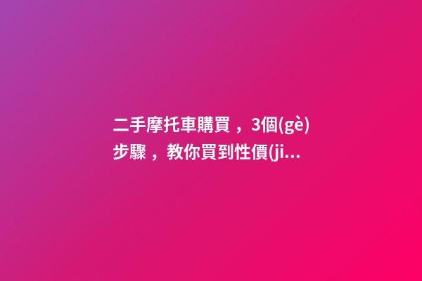 二手摩托車購買，3個(gè)步驟，教你買到性價(jià)比高的車子